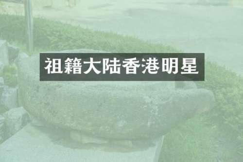 祖籍大陆香港明星