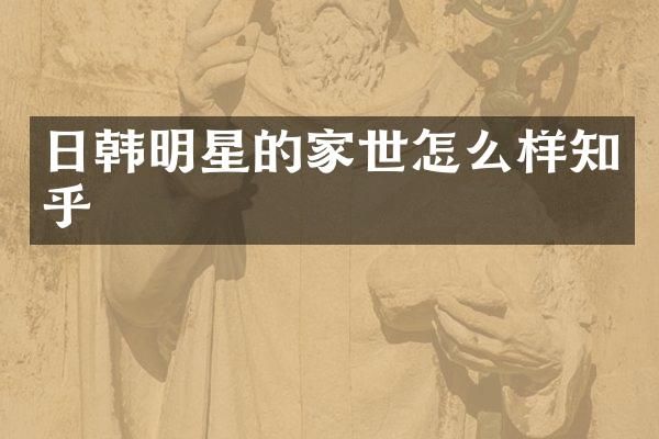 日韩明星的家世怎么样知乎