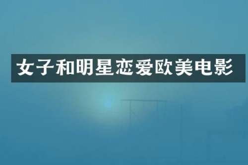 女子和明星恋爱欧美电影