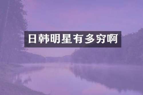 日韩明星有多穷啊