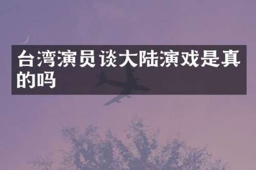 台湾演员谈大陆演戏是真的吗