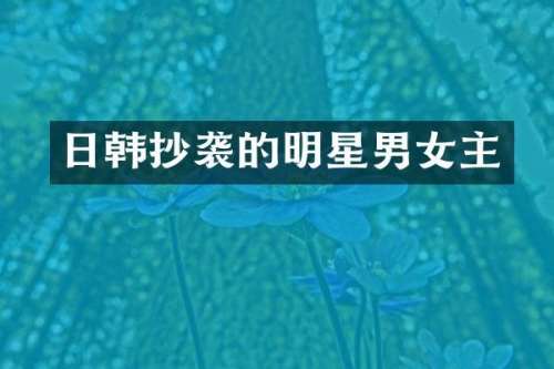 日韩抄袭的明星男女主