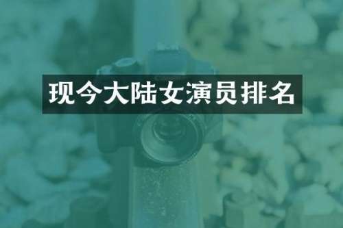 现今大陆女演员排名