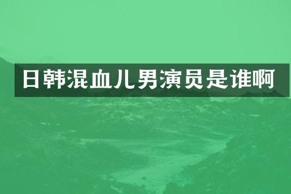 日韩混血儿男演员是谁啊