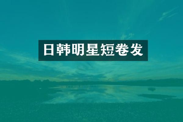日韩明星短卷发