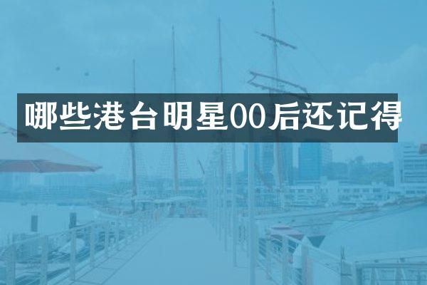 哪些港台明星00后还记得