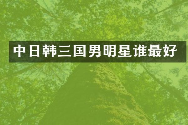 中日韩三国男明星谁最好