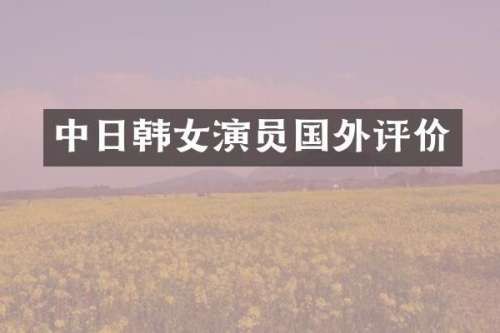 中日韩女演员国外评价