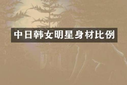 中日韩女明星身材比例