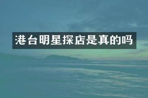 港台明星探店是真的吗