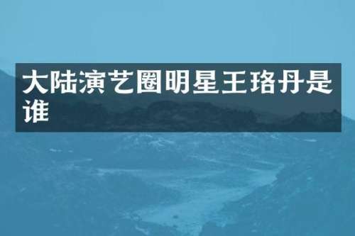 大陆演艺圈明星王珞丹是谁