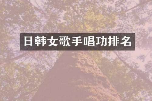 日韩女歌手唱功排名