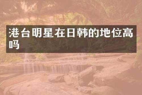 港台明星在日韩的地位高吗