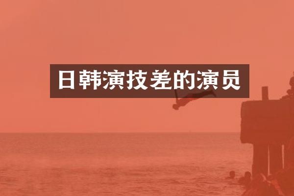 日韩演技差的演员