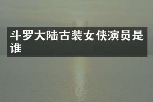 斗罗大陆古装女侠演员是谁