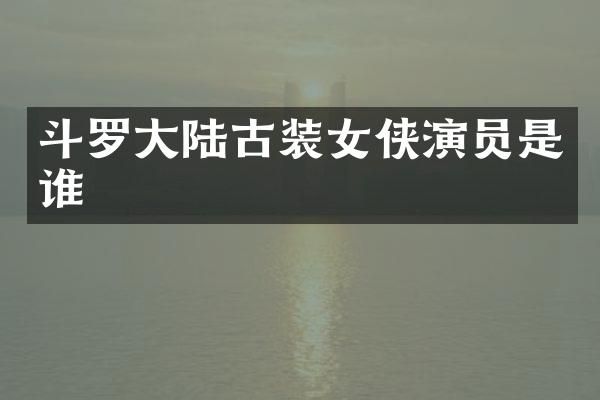 斗罗大陆古装女侠演员是谁