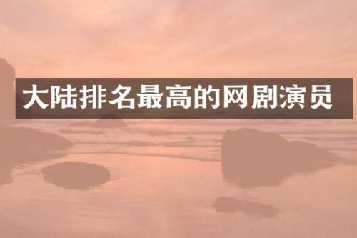 大陆排名最高的网剧演员