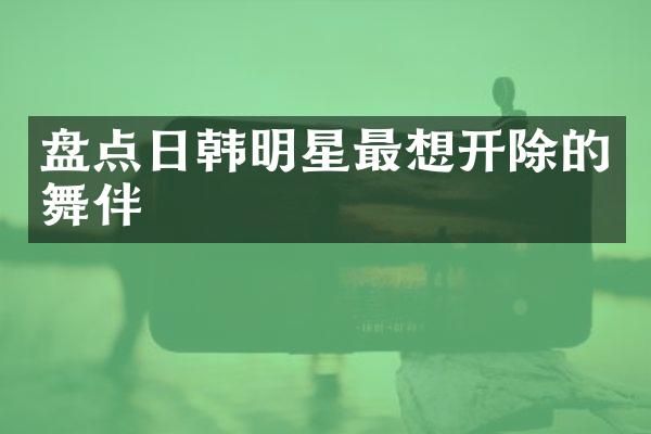 盘点日韩明星最想开除的舞伴