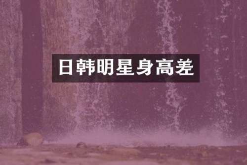 日韩明星身高差