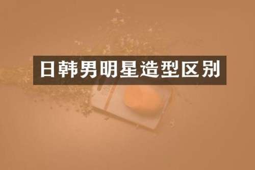 日韩男明星造型区别