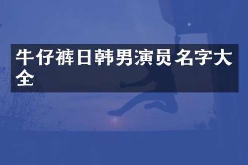 牛仔裤日韩男演员名字大全