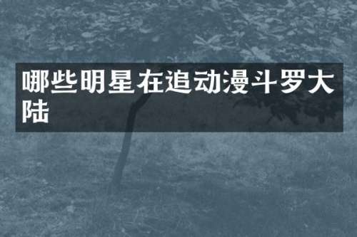 哪些明星在追动漫斗罗大陆