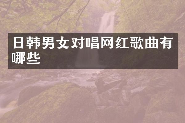 日韩男女对唱网红歌曲有哪些