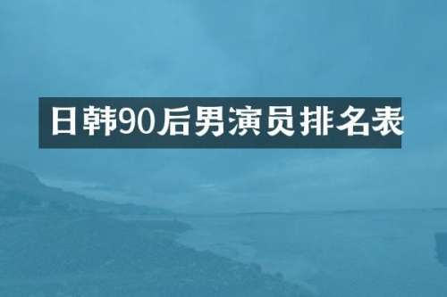 日韩90后男演员排名表