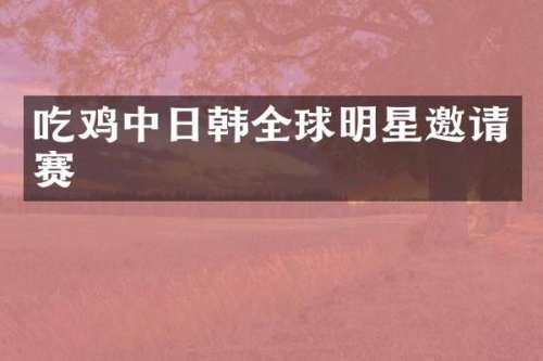 吃鸡中日韩全球明星邀请赛