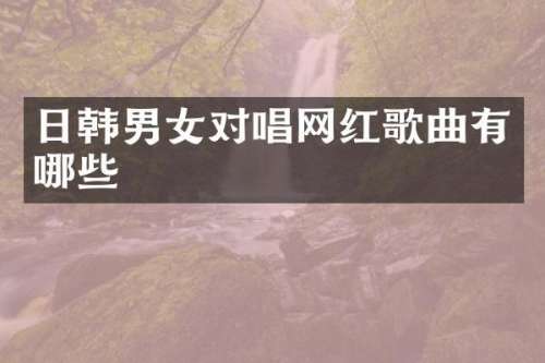 日韩男女对唱网红歌曲有哪些