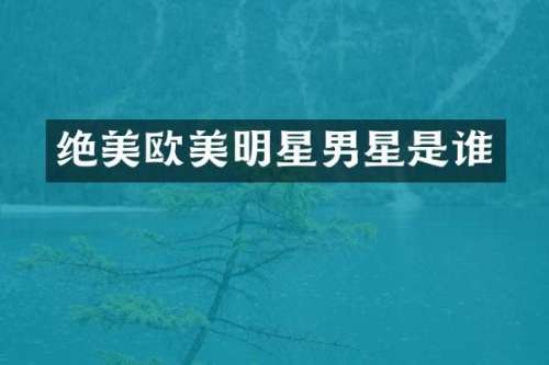 绝美欧美明星男星是谁