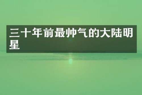 三十年前最帅气的大陆明星
