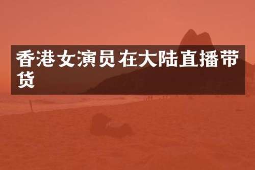香港女演员在大陆直播带货
