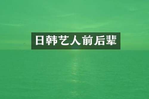 日韩艺人前后辈
