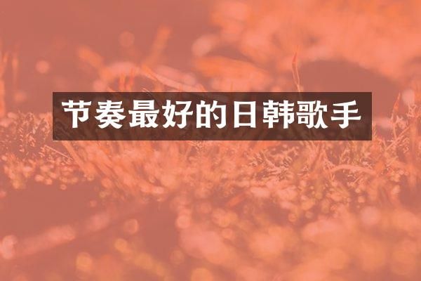 节奏最好的日韩歌手