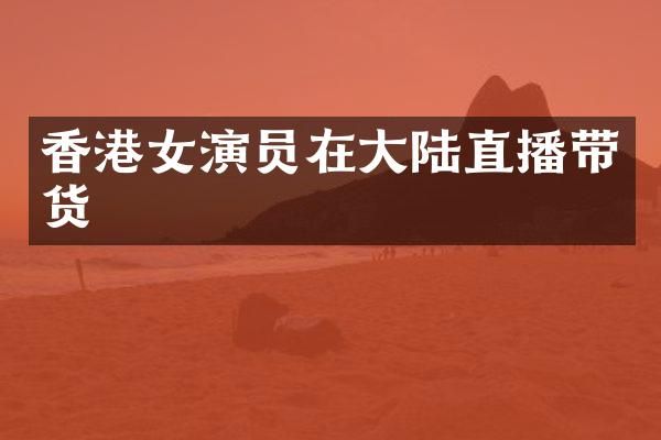香港女演员在大陆直播带货