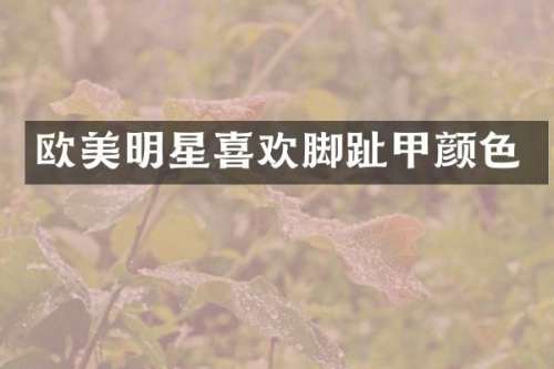 欧美明星喜欢脚趾甲颜色
