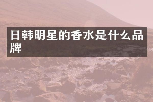 日韩明星的香水是什么品牌