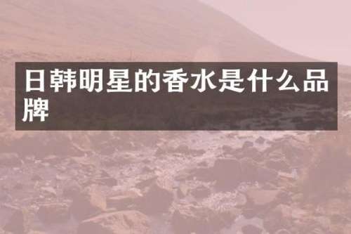 日韩明星的香水是什么品牌