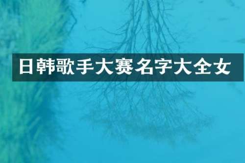 日韩歌手大赛名字大全女