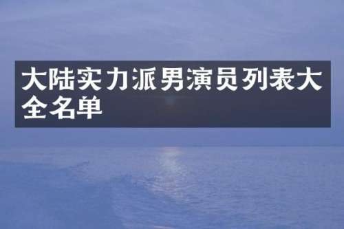 大陆实力派男演员列表大全名单