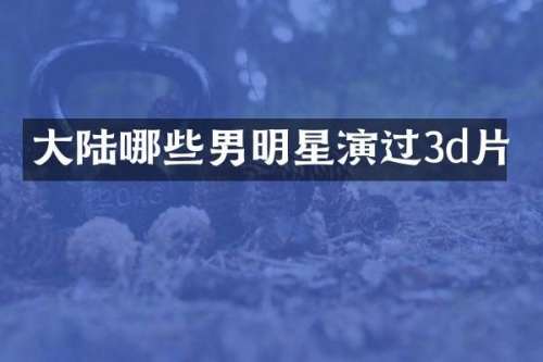 大陆哪些男明星演过3d片