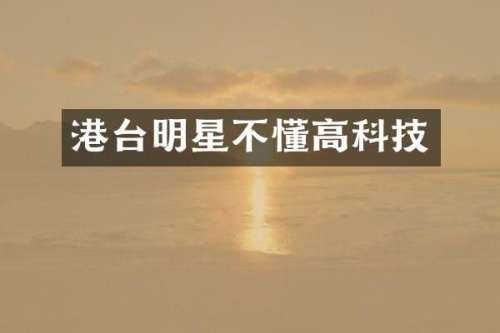 港台明星不懂高科技