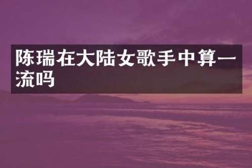 陈瑞在大陆女歌手中算一流吗