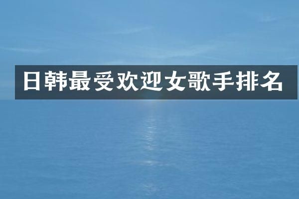 日韩最受欢迎女歌手排名