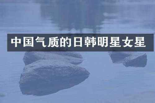 中国气质的日韩明星女星