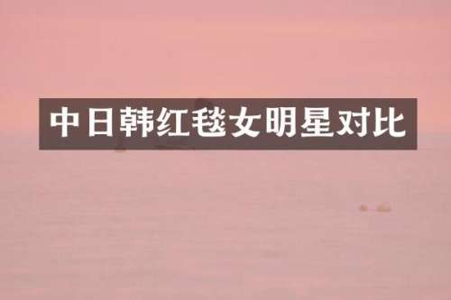 中日韩红毯女明星对比