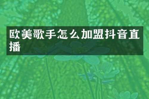 欧美歌手怎么加盟抖音直播