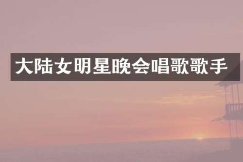 大陆女明星晚会唱歌歌手