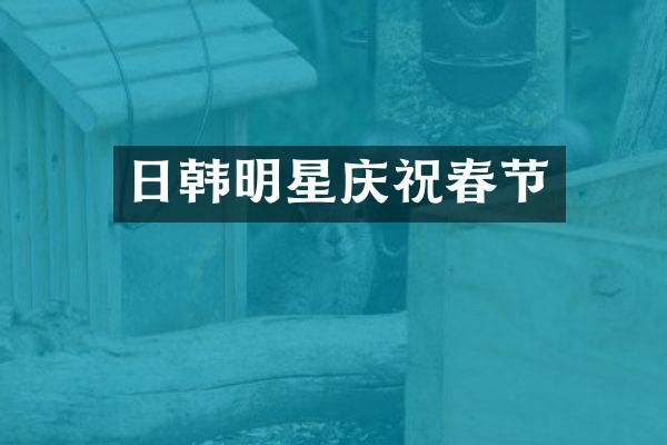 日韩明星庆祝春节